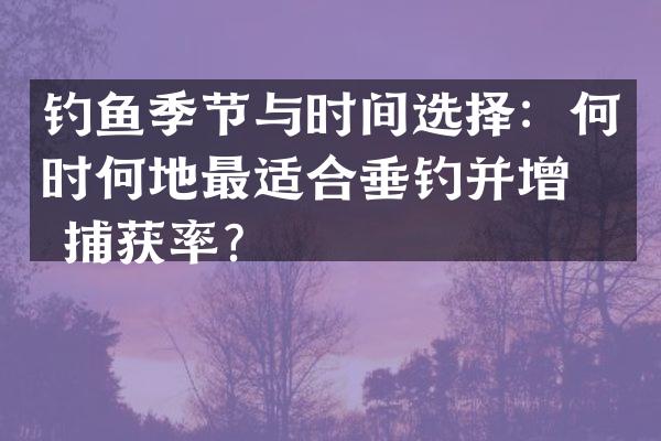 钓鱼季节与时间选择：何时何地最适合垂钓并增加捕获率？