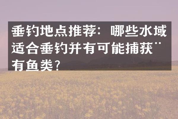垂钓地点推荐：哪些水域适合垂钓并有可能捕获稀有鱼类？