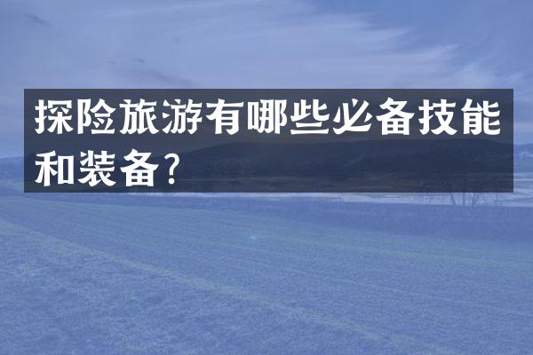 探险旅游有哪些必备技能和装备？
