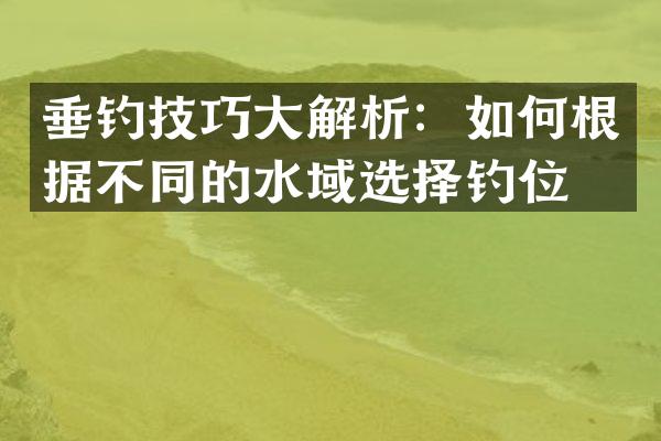 垂钓技巧大解析：如何根据不同的水域选择钓位？