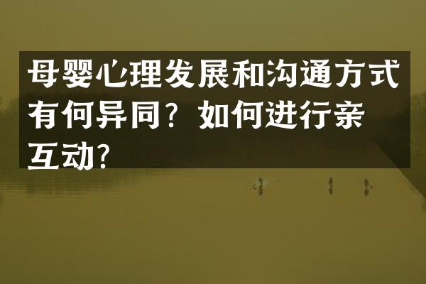 母婴心理发展和沟通方式有何异同？如何进行亲子互动？