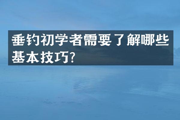 垂钓初学者需要了解哪些基本技巧？