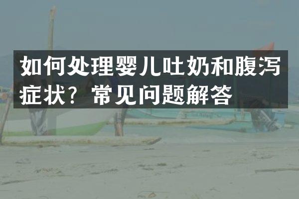 如何处理婴儿吐奶和腹泻症状？常见问题解答