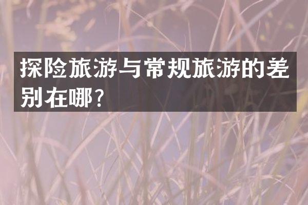 探险旅游与常规旅游的差别在哪？