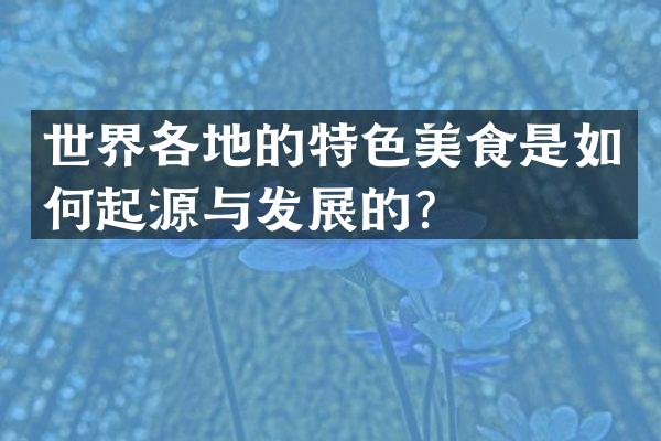 世界各地的特色美食是如何起源与发展的？