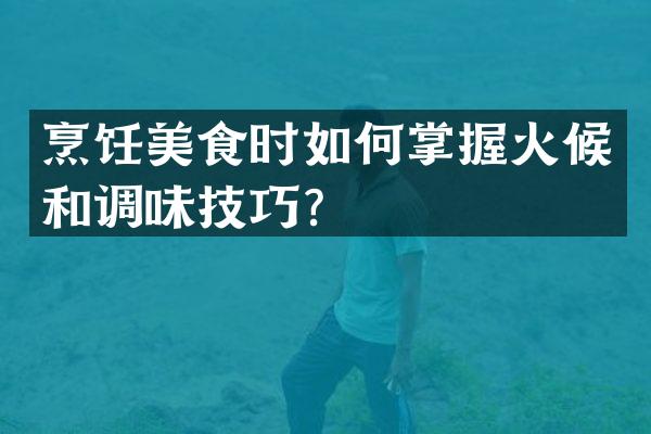 烹饪美食时如何掌握火候和调味技巧？