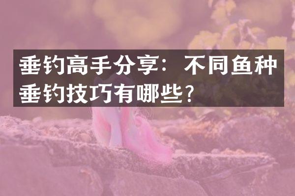 垂钓高手分享：不同鱼种垂钓技巧有哪些？