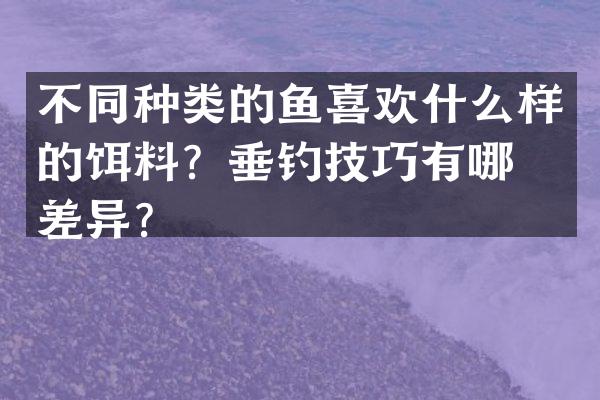 不同种类的鱼喜欢什么样的饵料？垂钓技巧有哪些差异？