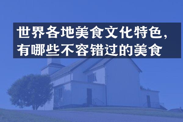 世界各地美食文化特色，有哪些不容错过的美食？