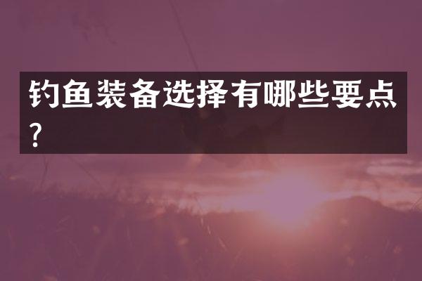 钓鱼装备选择有哪些要点？