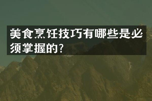 美食烹饪技巧有哪些是必须掌握的？