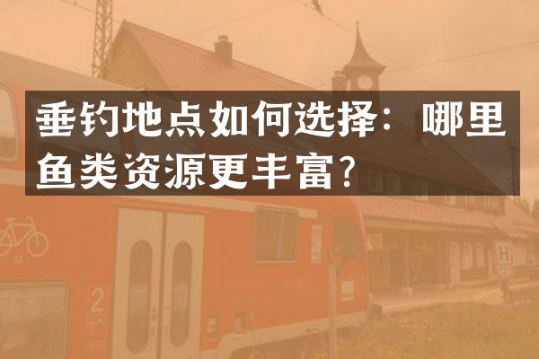 垂钓地点如何选择：哪里鱼类资源更丰富？