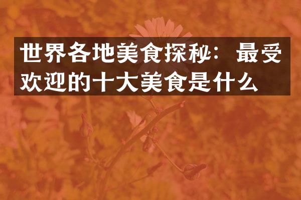 世界各地美食探秘：最受欢迎的十大美食是什么？