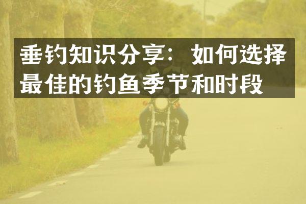 垂钓知识分享：如何选择最佳的钓鱼季节和时段？