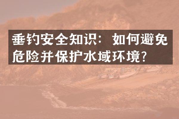 垂钓安全知识：如何避免危险并保护水域环境？