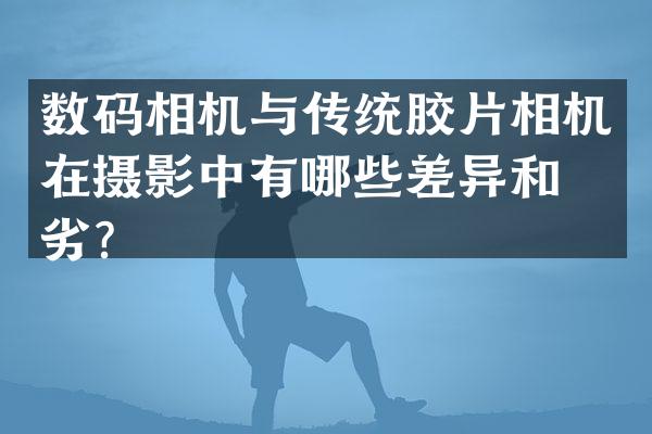 数码相机与传统胶片相机在摄影中有哪些差异和优劣？