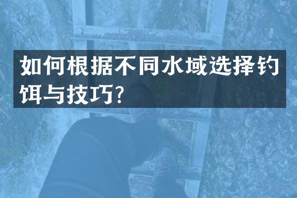 如何根据不同水域选择钓饵与技巧？