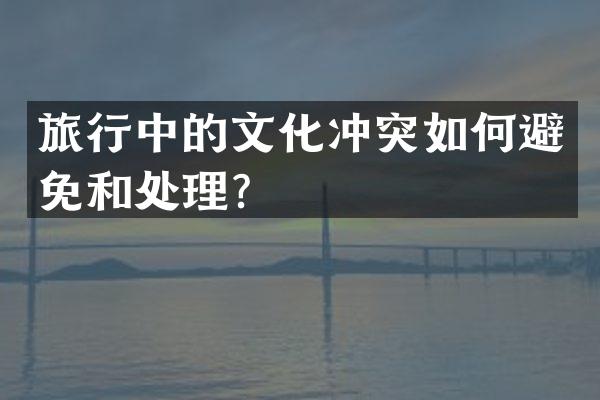 旅行中的文化冲突如何避免和处理？