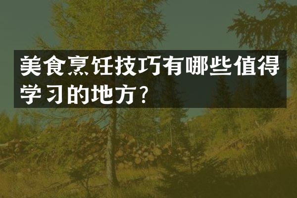 美食烹饪技巧有哪些值得学习的地方？