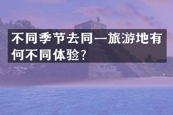 不同季节去同一旅游地有何不同体验？
