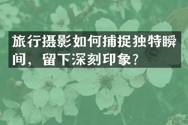 旅行摄影如何捕捉独特瞬间，留下深刻印象？