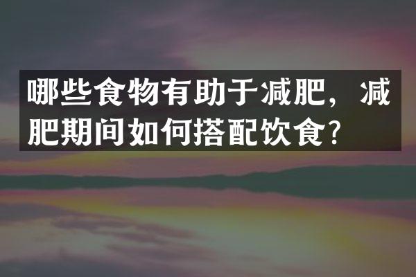 哪些食物有助于减肥，减肥期间如何搭配饮食？