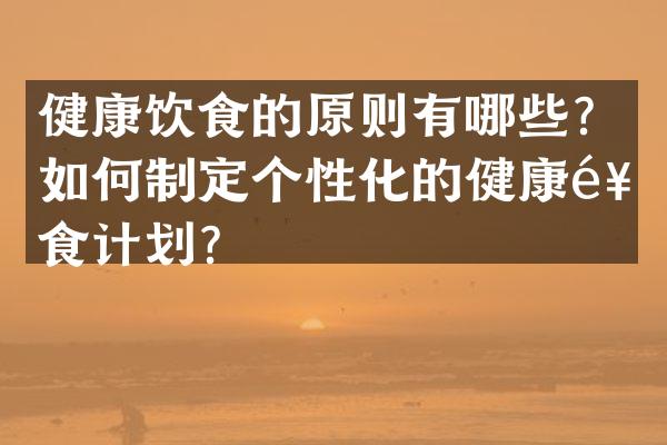 健康饮食的原则有哪些？如何制定个性化的健康饮食计划？