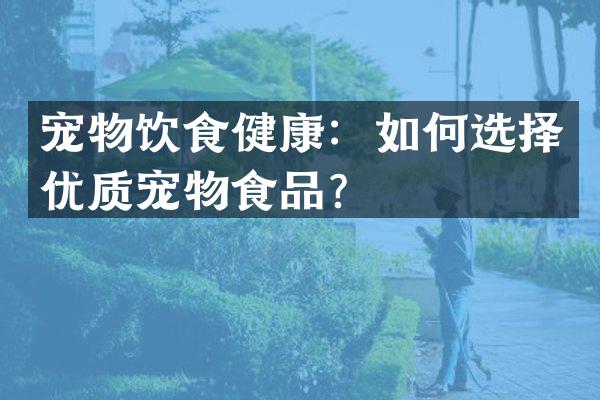 宠物饮食健康：如何选择优质宠物食品？