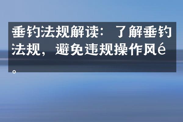 垂钓法规解读：了解垂钓法规，避免违规操作风险。