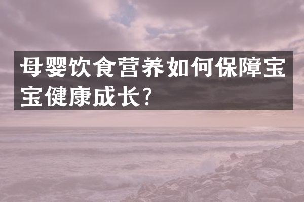 母婴饮食营养如何保障宝宝健康成长？