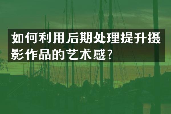 如何利用后期处理提升摄影作品的艺术感？