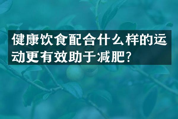 健康饮食配合什么样的运动更有效助于减肥？