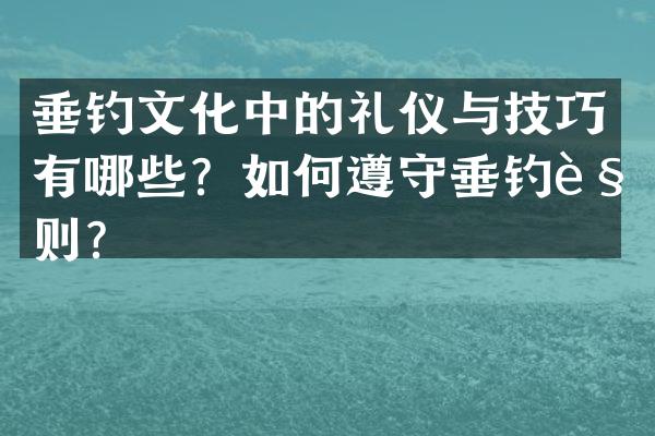 垂钓文化中的礼仪与技巧有哪些？如何遵守垂钓规则？