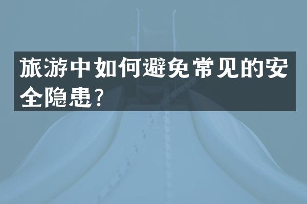 旅游中如何避免常见的安全隐患？
