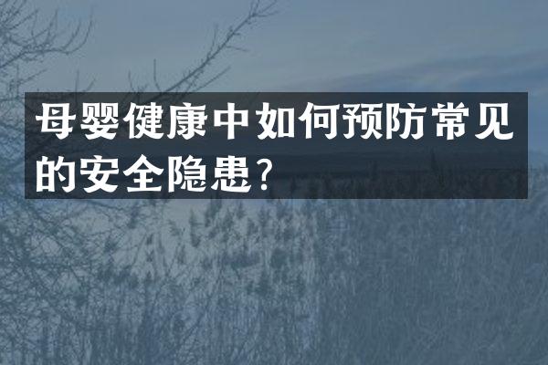 母婴健康中如何预防常见的安全隐患？