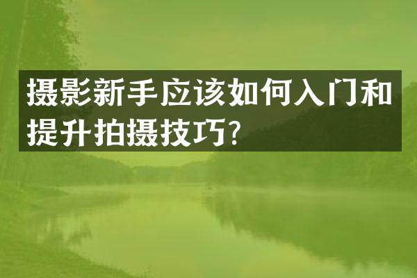 摄影新手应该如何入门和提升拍摄技巧？
