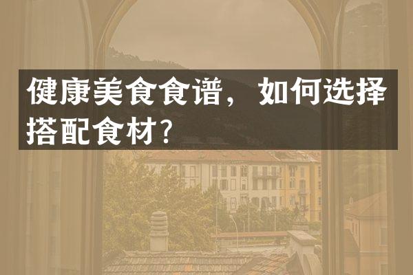 健康美食食谱，如何选择搭配食材？