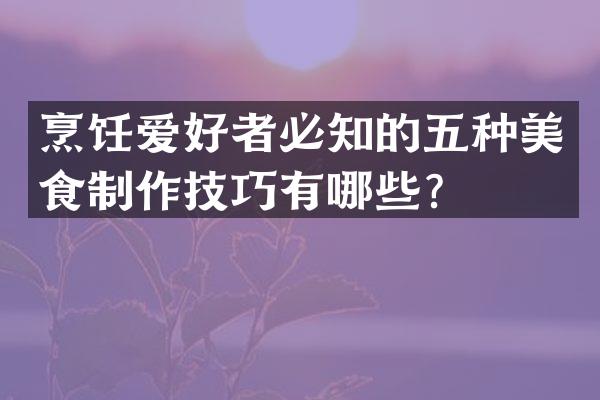 烹饪爱好者必知的五种美食制作技巧有哪些？
