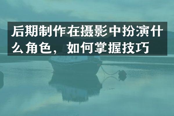后期制作在摄影中扮演什么角色，如何掌握技巧？