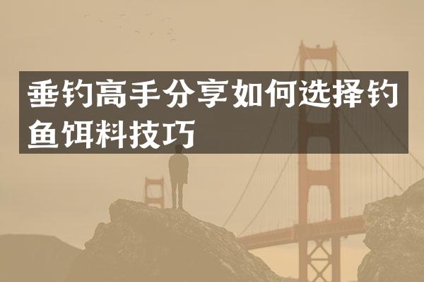 垂钓高手分享如何选择钓鱼饵料技巧