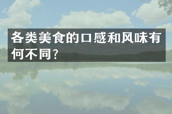 各类美食的口感和风味有何不同？