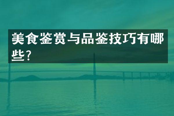 美食鉴赏与品鉴技巧有哪些？