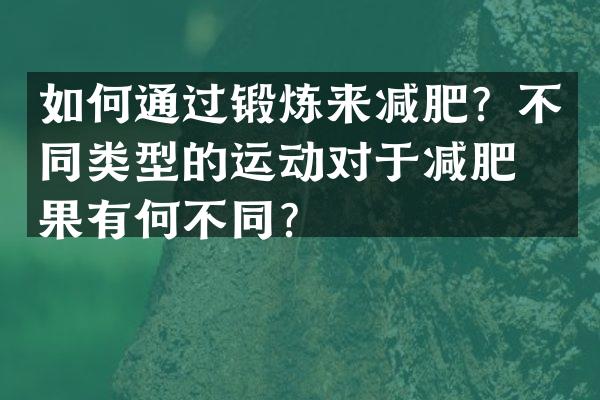 如何通过锻炼来减肥？不同类型的运动对于减肥效果有何不同？