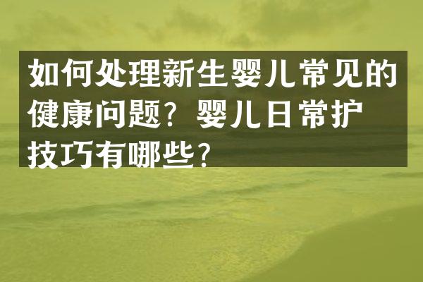 如何处理新生婴儿常见的健康问题？婴儿日常护理技巧有哪些？