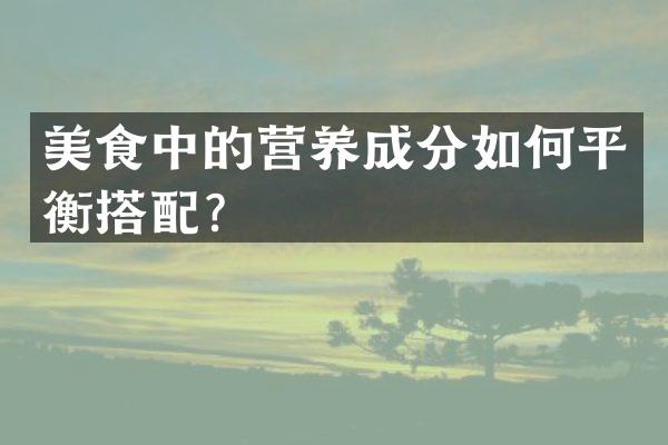 美食中的营养成分如何平衡搭配？
