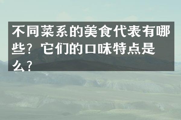不同菜系的美食代表有哪些？它们的口味特点是什么？