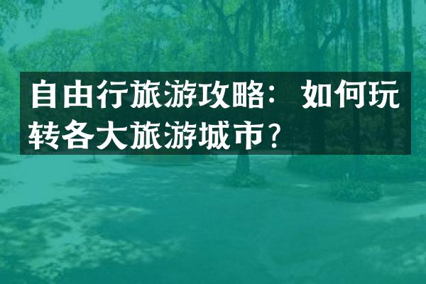 自由行旅游攻略：如何玩转各大旅游城市？