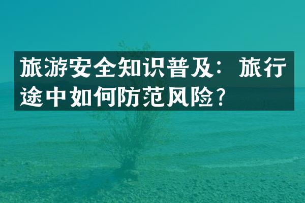 旅游安全知识普及：旅行途中如何防范风险？